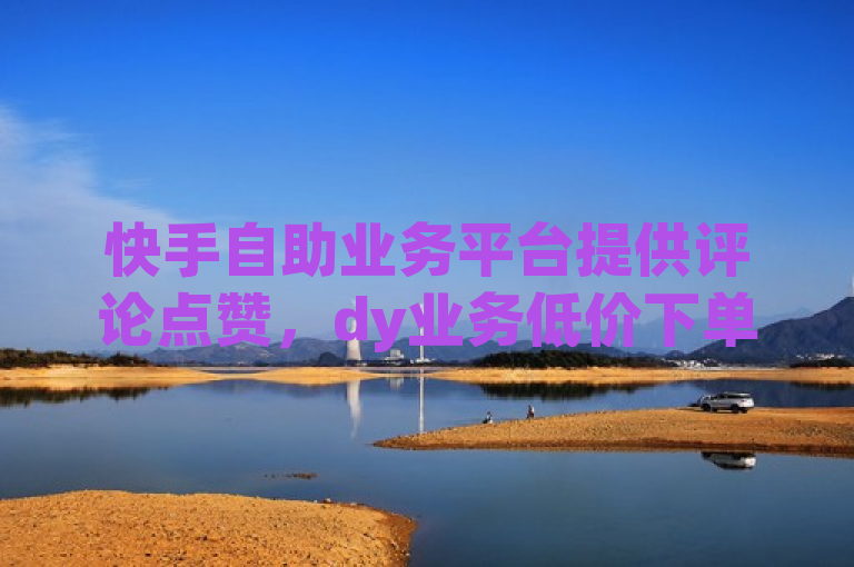 快手自助业务平台提供评论点赞，dy业务低价下单，可下载全民k歌2023最新版。