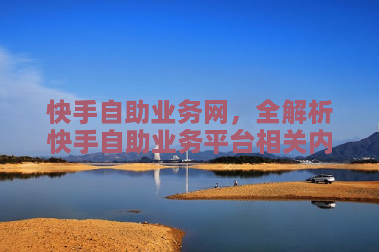 快手自助业务网，全解析快手自助业务平台相关内容。