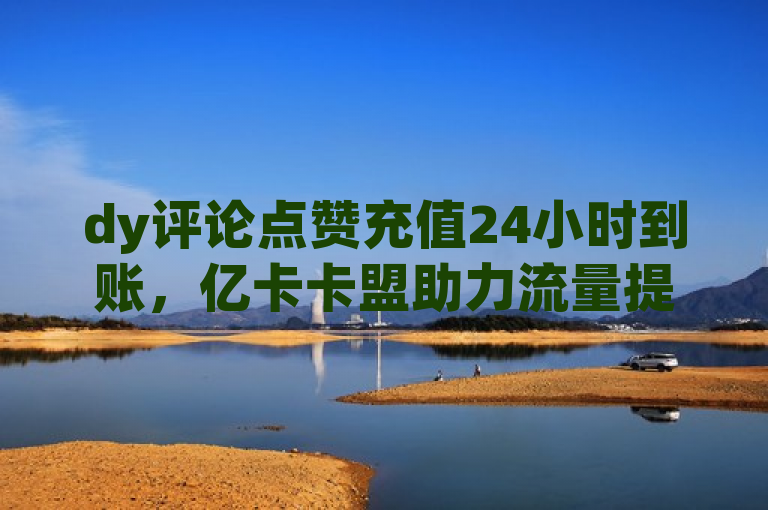 dy评论点赞充值24小时到账，亿卡卡盟助力流量提升。
