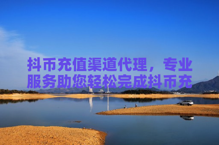 抖币充值渠道代理，专业服务助您轻松完成抖币充值。