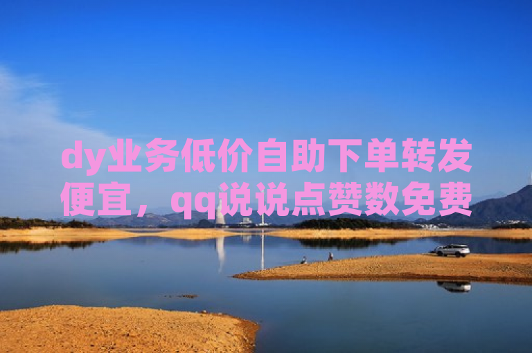 dy业务低价自助下单转发便宜，qq说说点赞数免费增加有妙招。