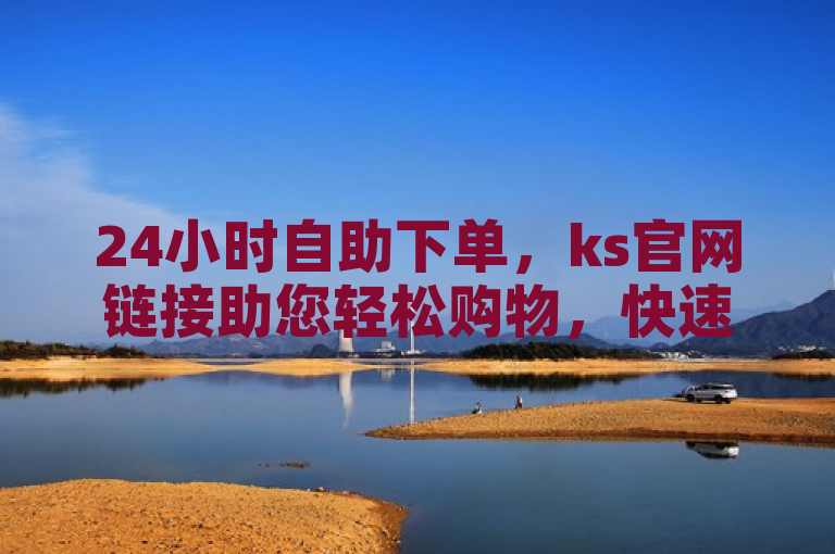 24小时自助下单，ks官网链接助您轻松购物，快速下单！
