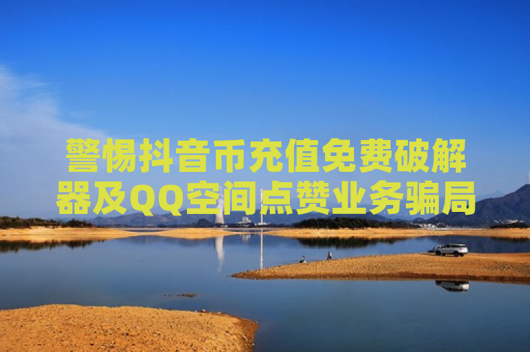 警惕抖音币充值免费破解器及QQ空间点赞业务骗局。