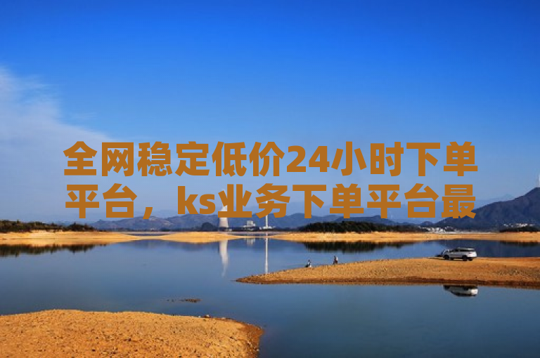 全网稳定低价24小时下单平台，ks业务下单平台最新震撼爆料。