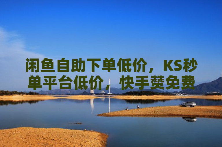 闲鱼自助下单低价，KS秒单平台低价，快手赞免费业务震撼发布！