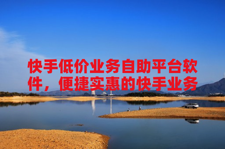 快手低价业务自助平台软件，便捷实惠的快手业务自助平台软件。