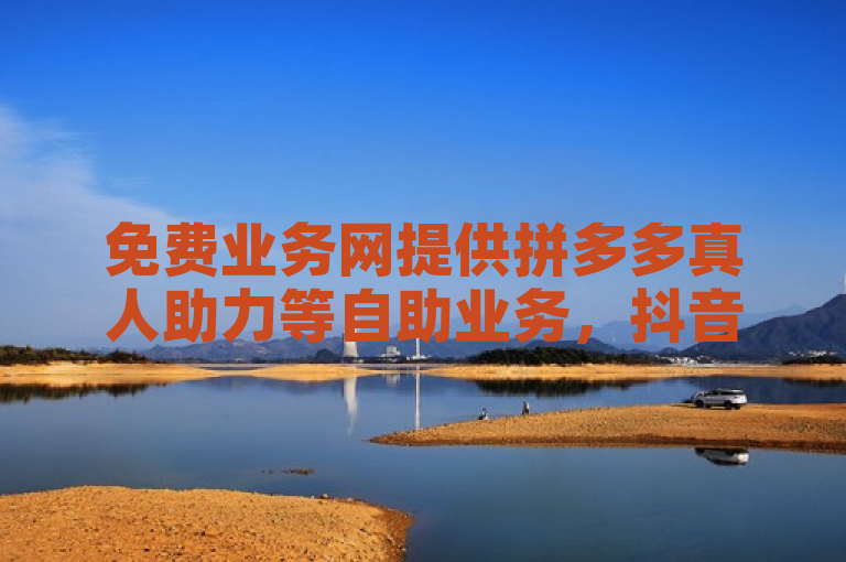 免费业务网提供拼多多真人助力等自助业务，抖音下单网站震撼来袭！