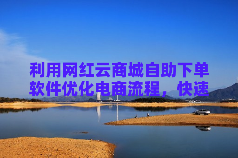 利用网红云商城自助下单软件优化电商流程，快速提升业绩。