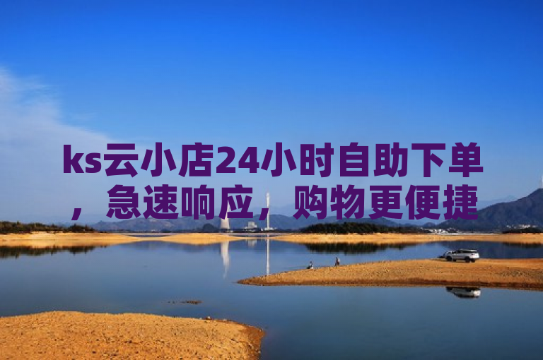 ks云小店24小时自助下单，急速响应，购物更便捷。