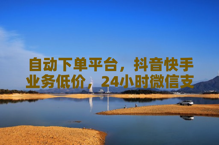 自动下单平台，抖音快手业务低价，24小时微信支付。