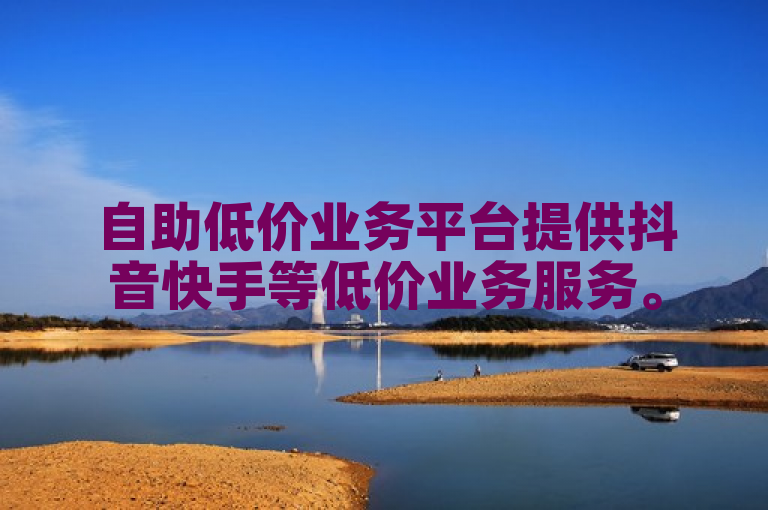 自助低价业务平台提供抖音快手等低价业务服务。