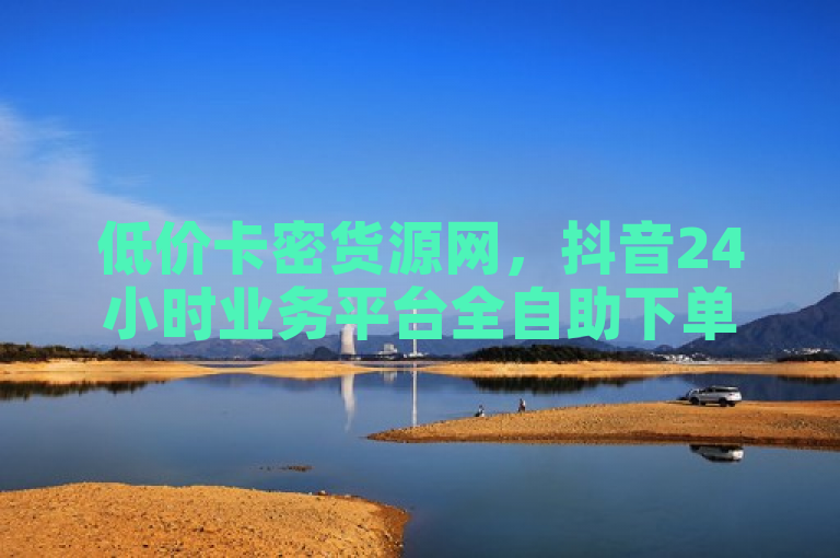 低价卡密货源网，抖音24小时业务平台全自助下单。