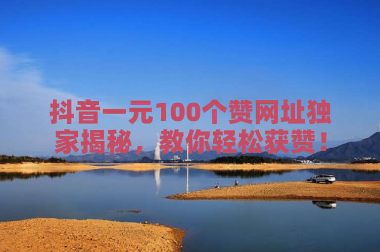 抖音一元100个赞网址独家揭秘，教你轻松获赞！