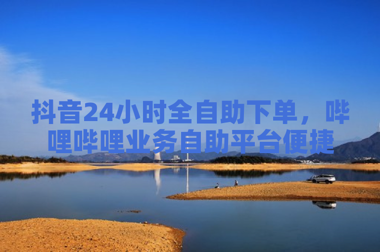 抖音24小时全自助下单，哔哩哔哩业务自助平台便捷高效。