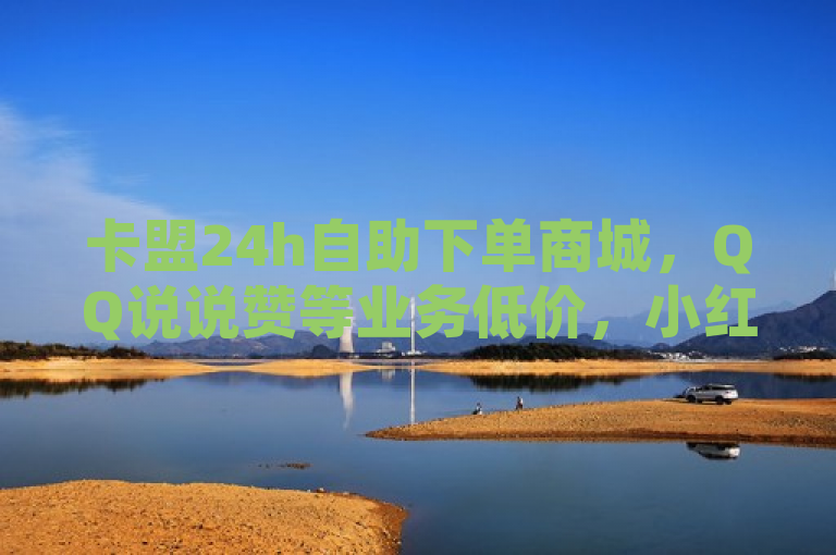 卡盟24h自助下单商城，QQ说说赞等业务低价，小红书也有24小时下单平台。
