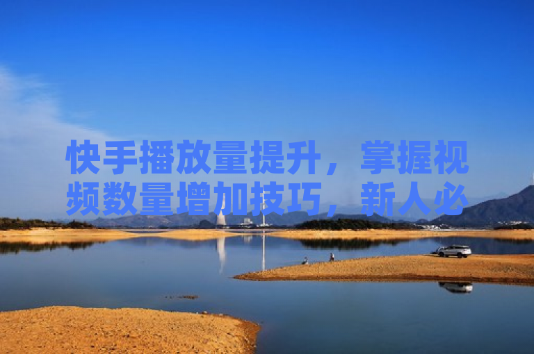 快手播放量提升，掌握视频数量增加技巧，新人必看！