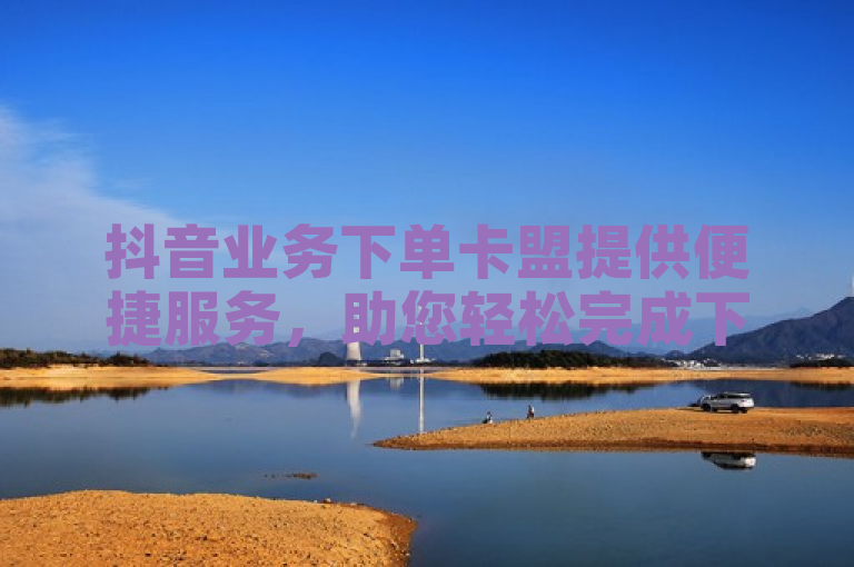抖音业务下单卡盟提供便捷服务，助您轻松完成下单操作。