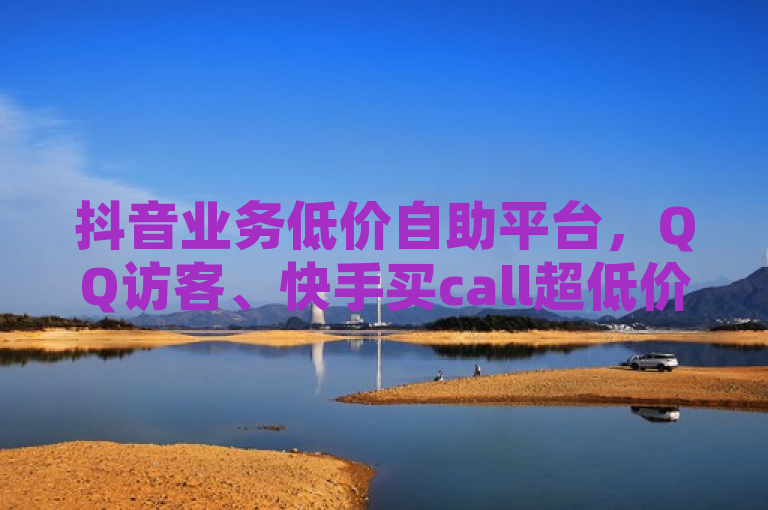 抖音业务低价自助平台，QQ访客、快手买call超低价，独家揭秘！