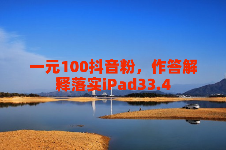 一元100抖音粉，作答解释落实iPad33.45.787。