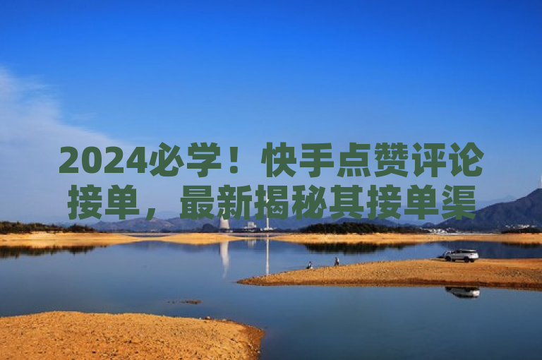 2024必学！快手点赞评论接单，最新揭秘其接单渠道。