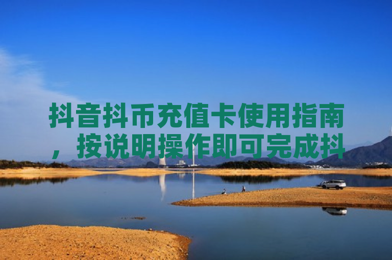 抖音抖币充值卡使用指南，按说明操作即可完成抖币充值。