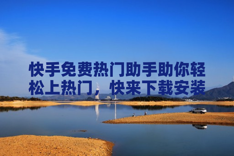 快手免费热门助手助你轻松上热门，快来下载安装吧！