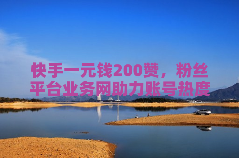 快手一元钱200赞，粉丝平台业务网助力账号热度提升。