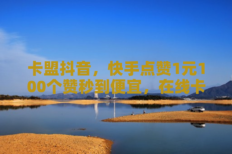 卡盟抖音，快手点赞1元100个赞秒到便宜，在线卡盟平台。