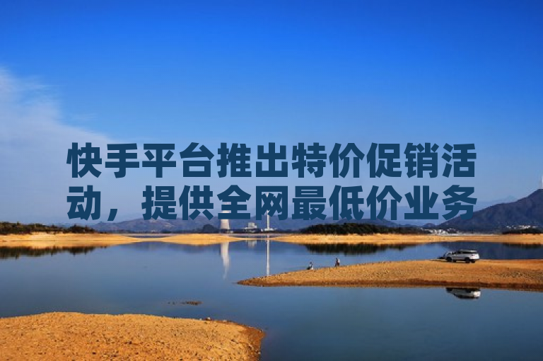 快手平台推出特价促销活动，提供全网最低价业务。