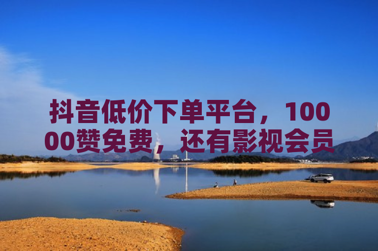 抖音低价下单平台，10000赞免费，还有影视会员供货渠道。