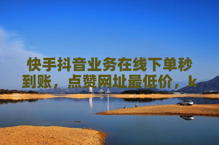 快手抖音业务在线下单秒到账，点赞网址最低价，ks0.01刷100。