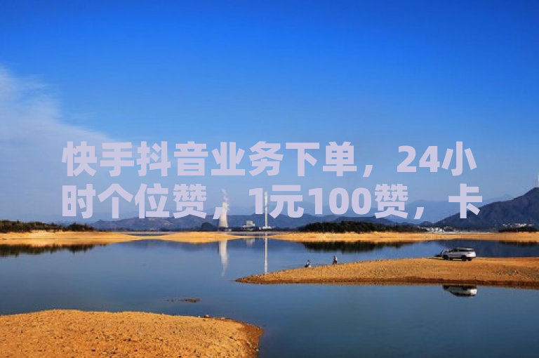 快手抖音业务下单，24小时个位赞，1元100赞，卡盟在线刷钻官网。