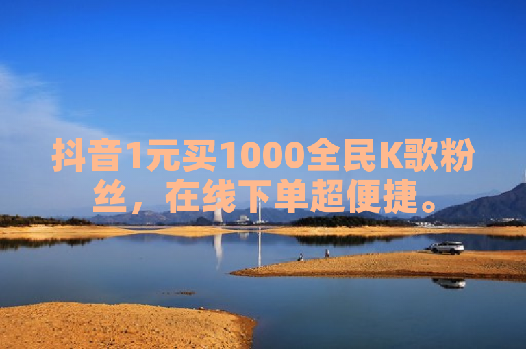 抖音1元买1000全民K歌粉丝，在线下单超便捷。