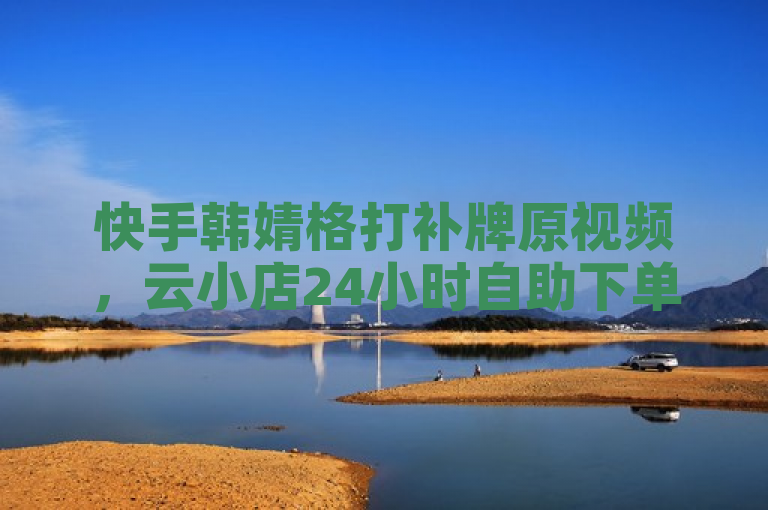 快手韩婧格打补牌原视频，云小店24小时自助下单平台。