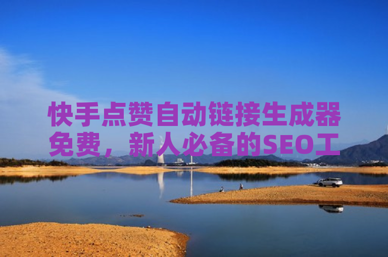 快手点赞自动链接生成器免费，新人必备的SEO工具！