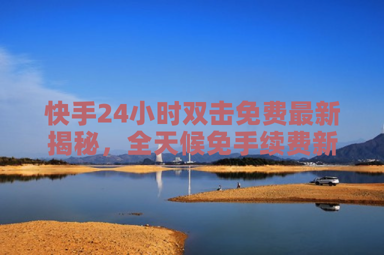 快手24小时双击免费最新揭秘，全天候免手续费新体验！