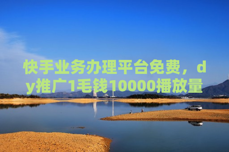 快手业务办理平台免费，dy推广1毛钱10000播放量，卡盟qq业务最低价。