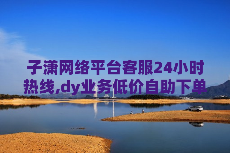 子潇网络平台客服24小时热线,dy业务低价自助下单转发。