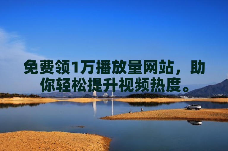 免费领1万播放量网站，助你轻松提升视频热度。