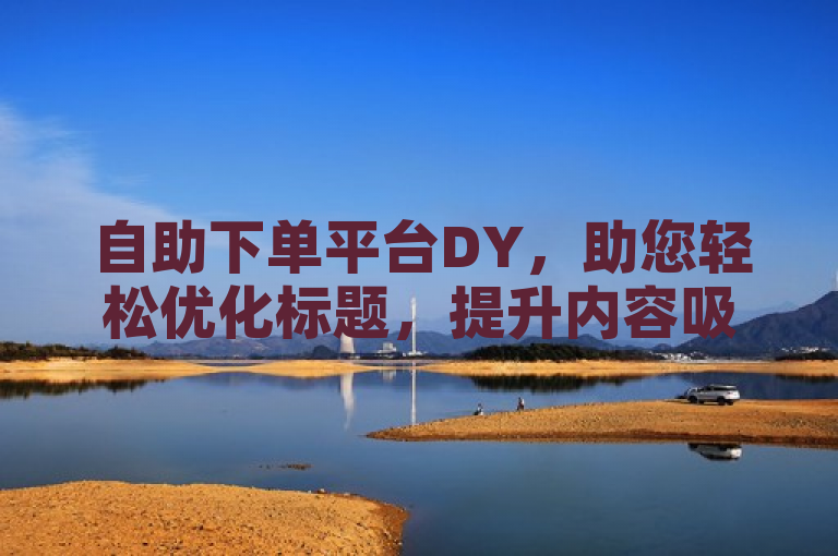 自助下单平台DY，助您轻松优化标题，提升内容吸引力。