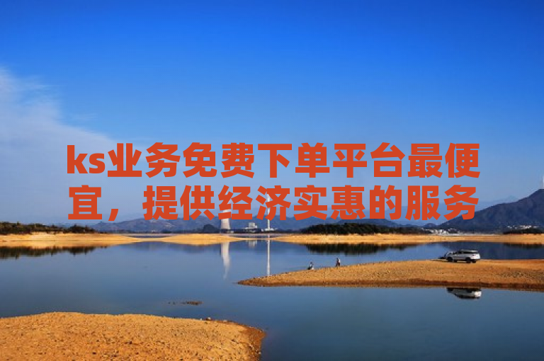 ks业务免费下单平台最便宜，提供经济实惠的服务。