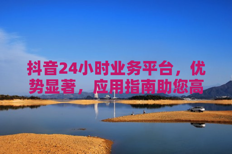 抖音24小时业务平台，优势显著，应用指南助您高效使用。