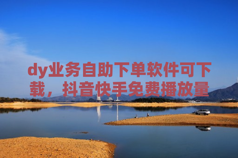 dy业务自助下单软件可下载，抖音快手免费播放量网站助你涨流量。