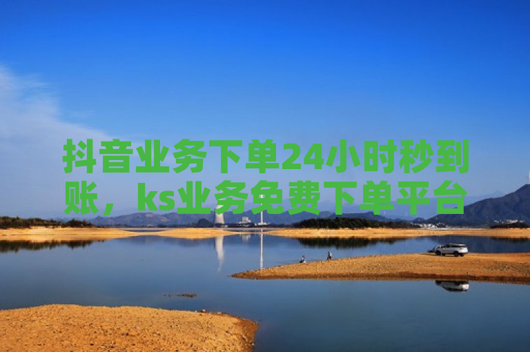 抖音业务下单24小时秒到账，ks业务免费下单平台。