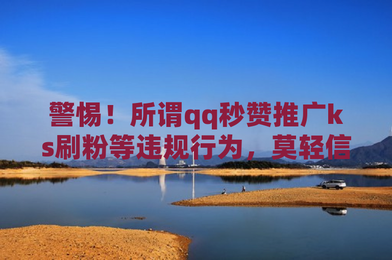 警惕！所谓qq秒赞推广ks刷粉等违规行为，莫轻信！