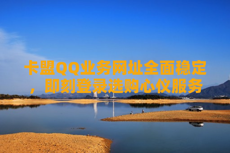 卡盟QQ业务网址全面稳定，即刻登录选购心仪服务！