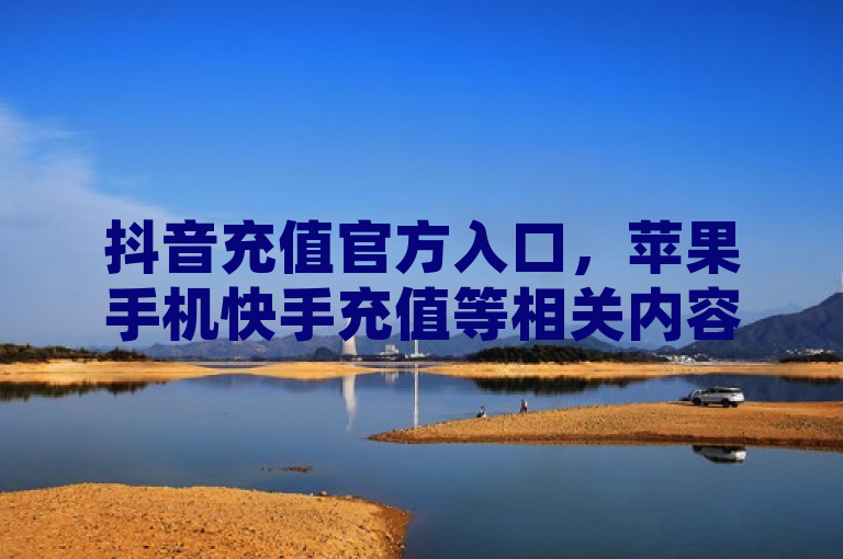 抖音充值官方入口，苹果手机快手充值等相关内容介绍。