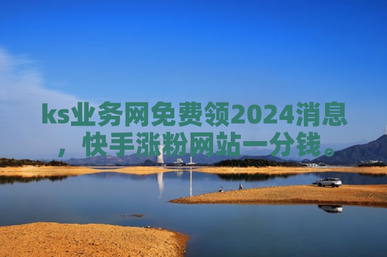 ks业务网免费领2024消息，快手涨粉网站一分钱。