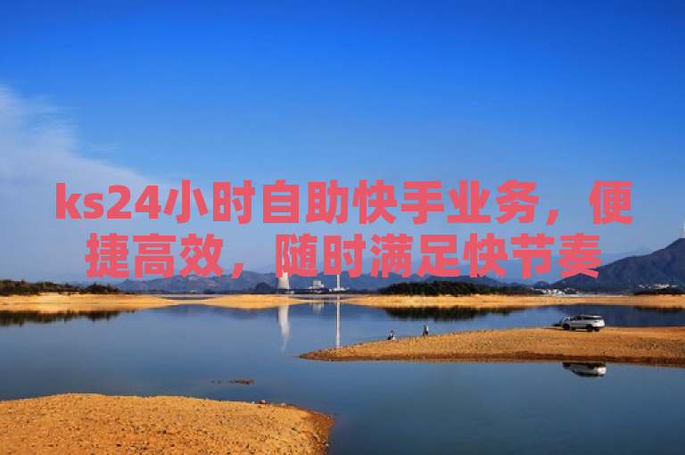 ks24小时自助快手业务，便捷高效，随时满足快节奏生活需求。