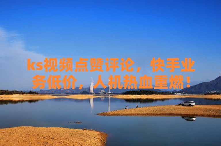 ks视频点赞评论，快手业务低价，人机热血重燃！